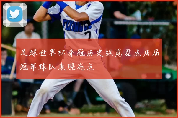 足球世界杯夺冠历史纵览盘点历届冠军球队表现亮点