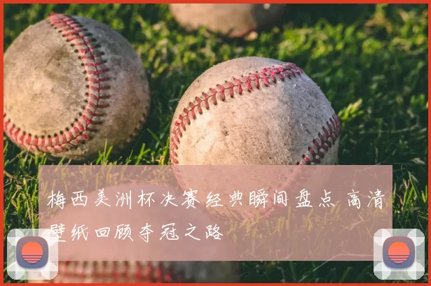 梅西美洲杯决赛经典瞬间盘点 高清壁纸回顾夺冠之路