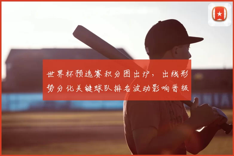 世界杯预选赛积分图出炉，出线形势分化关键球队排名波动影响晋级路径