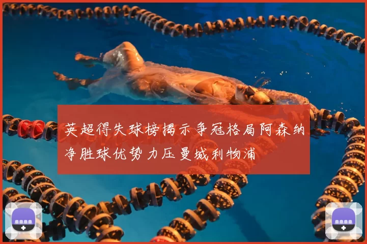 英超得失球榜揭示争冠格局阿森纳净胜球优势力压曼城利物浦
