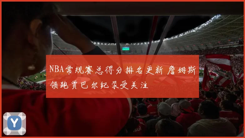 NBA常规赛总得分排名更新 詹姆斯领跑贾巴尔纪录受关注