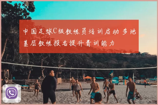 中国足球C级教练员培训启动 多地基层教练报名提升青训能力