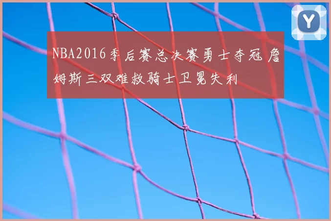 NBA2016季后赛总决赛勇士夺冠 詹姆斯三双难救骑士卫冕失利