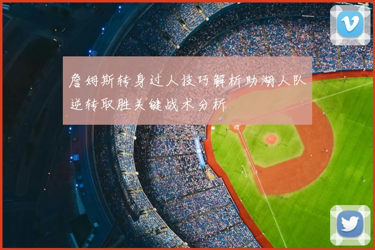 詹姆斯转身过人技巧解析助湖人队逆转取胜关键战术分析