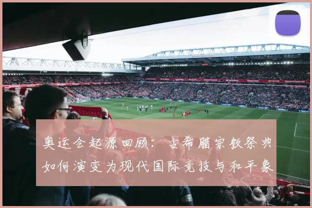 奥运会起源回顾:古希腊宗教祭典如何演变为现代国际竞技与和平象征