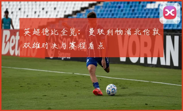 英超德比全览：曼联利物浦北伦敦双雄对决与赛程看点