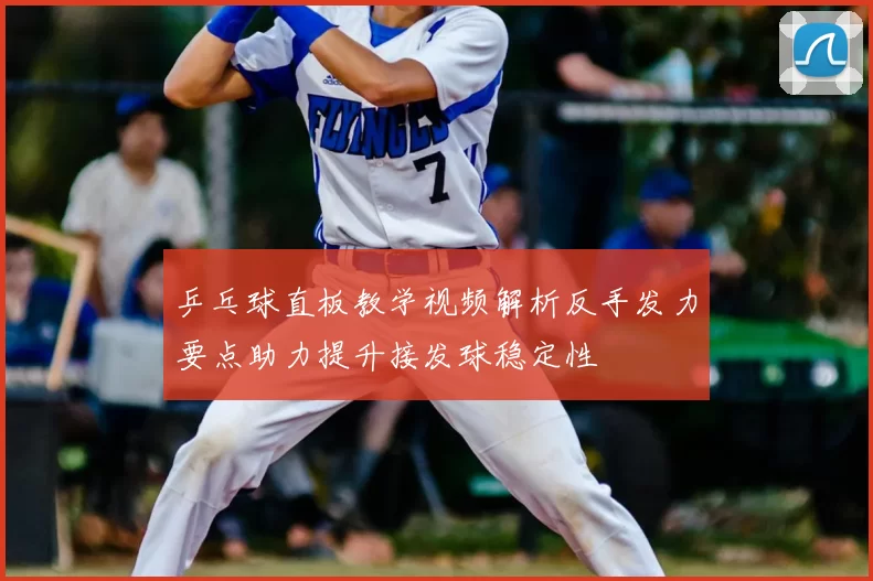 乒乓球直板教学视频解析反手发力要点助力提升接发球稳定性