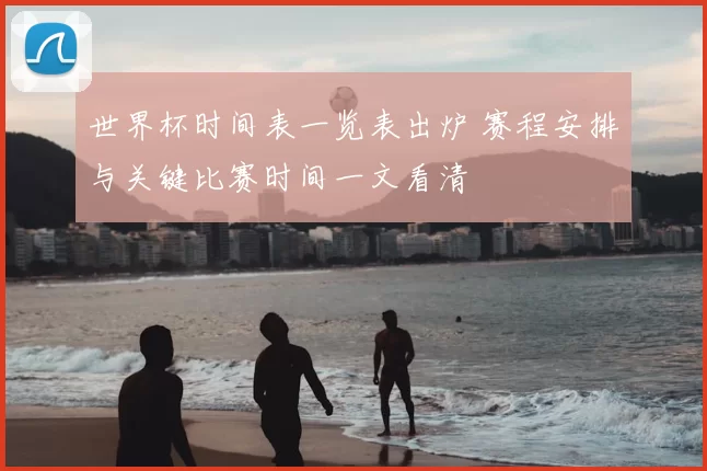 世界杯时间表一览表出炉 赛程安排与关键比赛时间一文看清