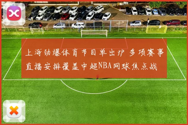 上海劲爆体育节目单出炉 多项赛事直播安排覆盖中超NBA网球焦点战