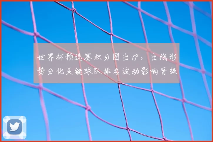 世界杯预选赛积分图出炉，出线形势分化关键球队排名波动影响晋级路径