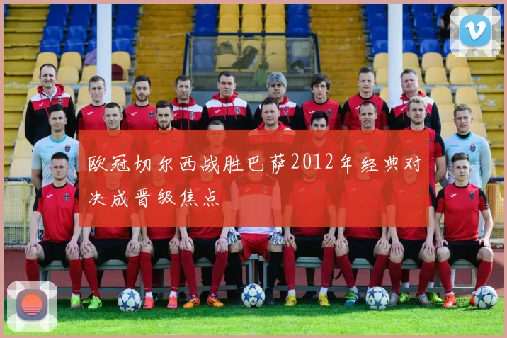 欧冠切尔西战胜巴萨2012年经典对决成晋级焦点
