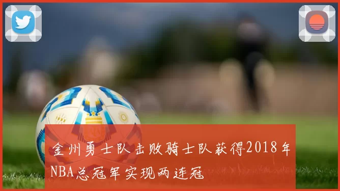 金州勇士队击败骑士队获得2018年NBA总冠军实现两连冠
