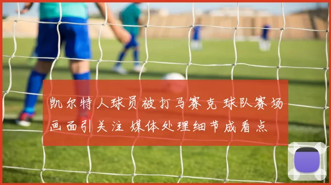 凯尔特人球员被打马赛克 球队赛场画面引关注 媒体处理细节成看点
