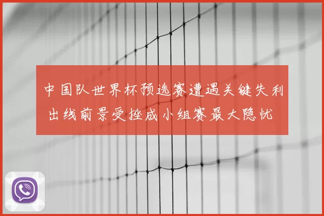 中国队世界杯预选赛遭遇关键失利 出线前景受挫成小组赛最大隐忧
