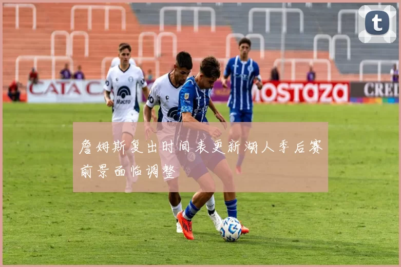 詹姆斯复出时间表更新湖人季后赛前景面临调整