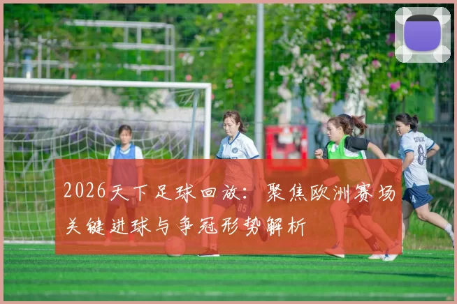 2026天下足球回放：聚焦欧洲赛场关键进球与争冠形势解析