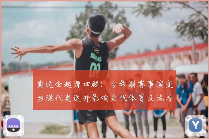 奥运会起源回顾:古希腊赛事演变为现代奥运并影响当代体育交流与规则