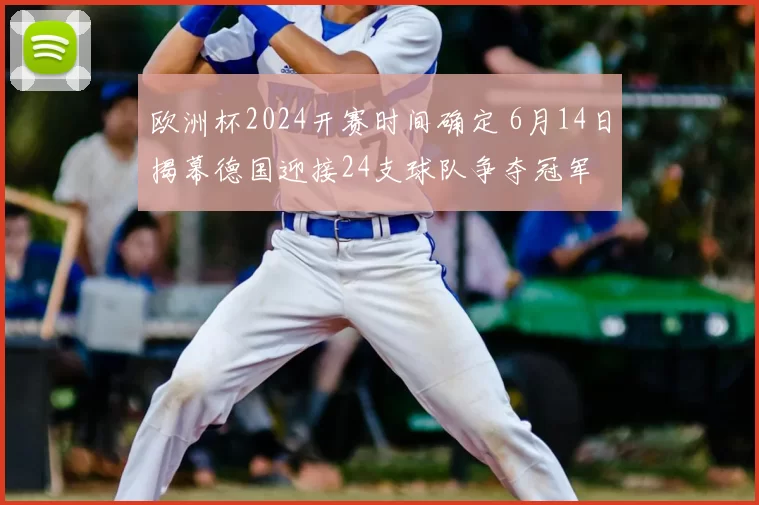 欧洲杯2024开赛时间确定 6月14日揭幕德国迎接24支球队争夺冠军