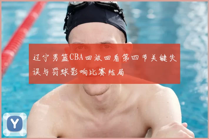辽宁男篮CBA回放回看第四节关键失误与罚球影响比赛结局