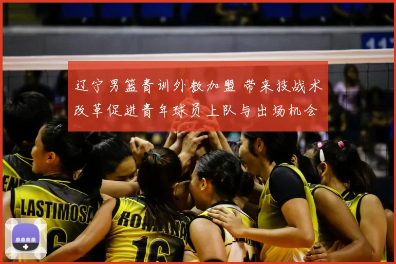 辽宁男篮青训外教加盟 带来技战术改革促进青年球员上队与出场机会