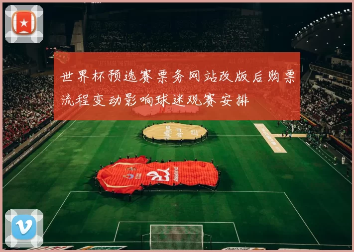 世界杯预选赛票务网站改版后购票流程变动影响球迷观赛安排