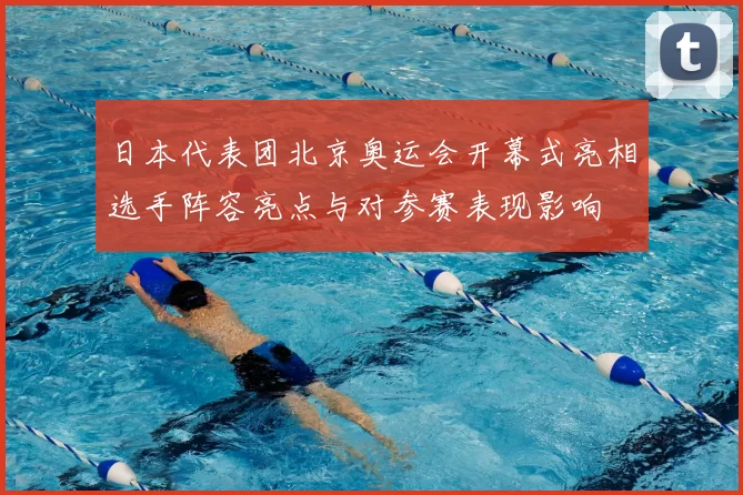 日本代表团北京奥运会开幕式亮相选手阵容亮点与对参赛表现影响