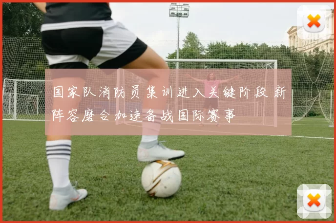 国家队消防员集训进入关键阶段 新阵容磨合加速备战国际赛事