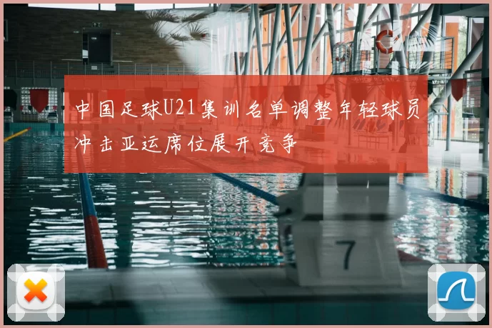 中国足球U21集训名单调整年轻球员冲击亚运席位展开竞争