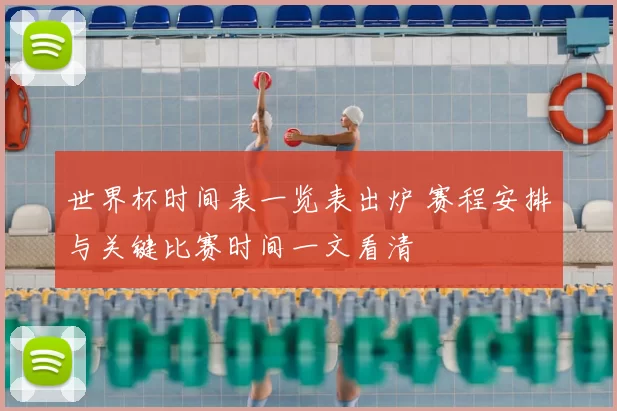 世界杯时间表一览表出炉 赛程安排与关键比赛时间一文看清