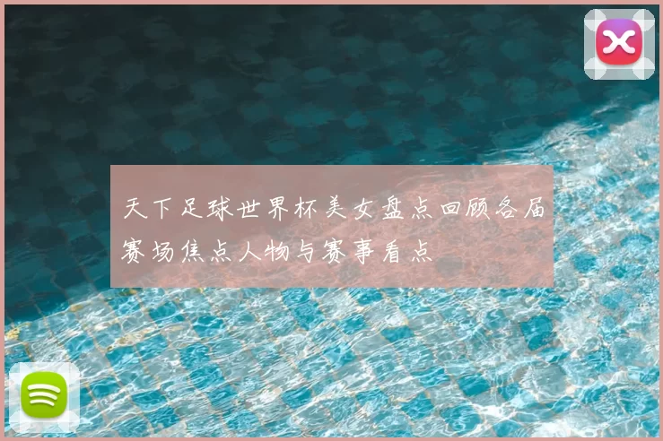 天下足球世界杯美女盘点回顾各届赛场焦点人物与赛事看点