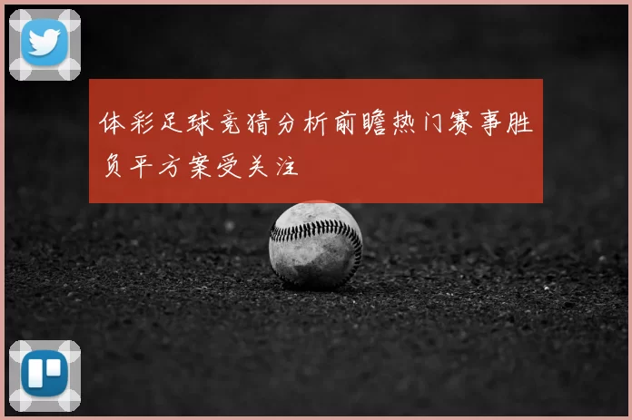 体彩足球竞猜分析前瞻热门赛事胜负平方案受关注