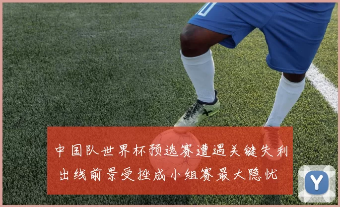 中国队世界杯预选赛遭遇关键失利 出线前景受挫成小组赛最大隐忧