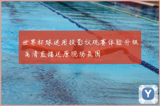 世界杯球迷用投影仪观赛体验升级 高清直播还原现场氛围