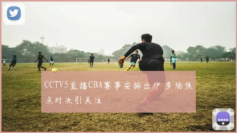 CCTV5直播CBA赛事安排出炉 多场焦点对决引关注