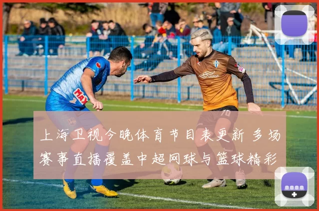 上海卫视今晚体育节目表更新 多场赛事直播覆盖中超网球与篮球精彩看点