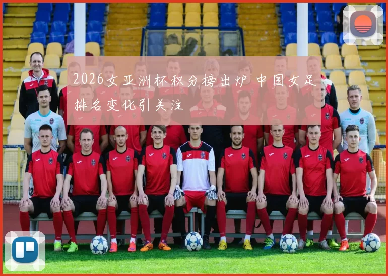 2026女亚洲杯积分榜出炉 中国女足排名变化引关注