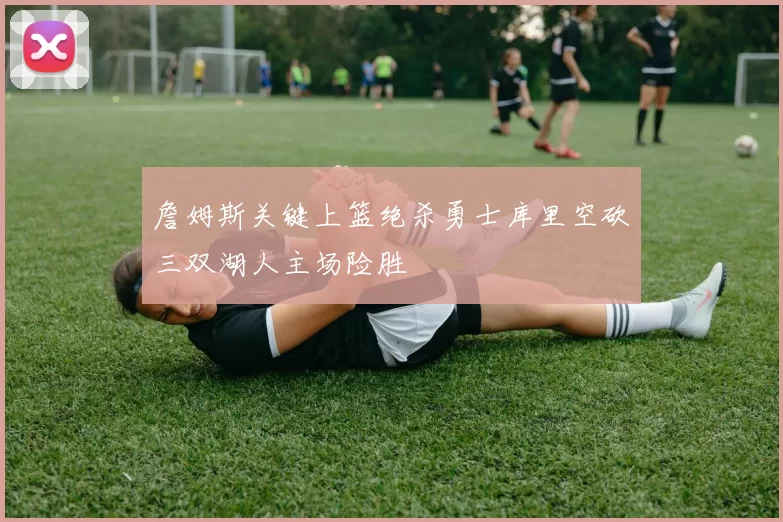 詹姆斯关键上篮绝杀勇士库里空砍三双湖人主场险胜