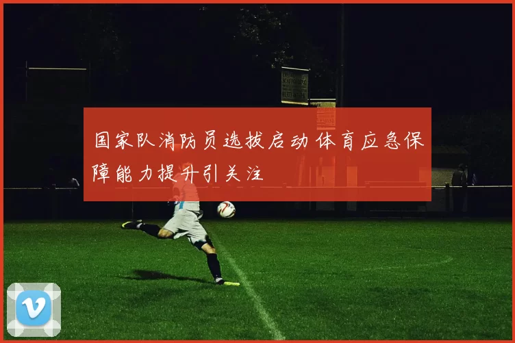 国家队消防员选拔启动 体育应急保障能力提升引关注