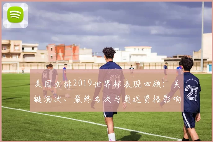 美国女排2019世界杯表现回顾：关键场次、最终名次与奥运资格影响