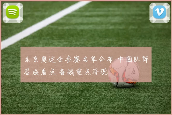 东京奥运会参赛名单公布 中国队阵容成看点 备战重点浮现