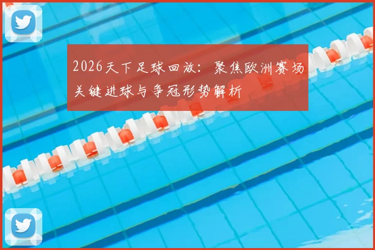2026天下足球回放：聚焦欧洲赛场关键进球与争冠形势解析
