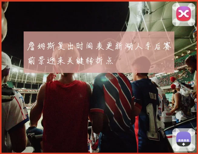 詹姆斯复出时间表更新湖人季后赛前景迎来关键转折点
