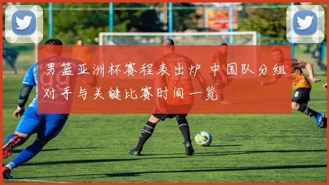 男篮亚洲杯赛程表出炉 中国队分组对手与关键比赛时间一览