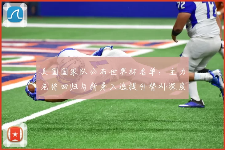 美国国家队公布世界杯名单，主力老将回归与新秀入选提升替补深度