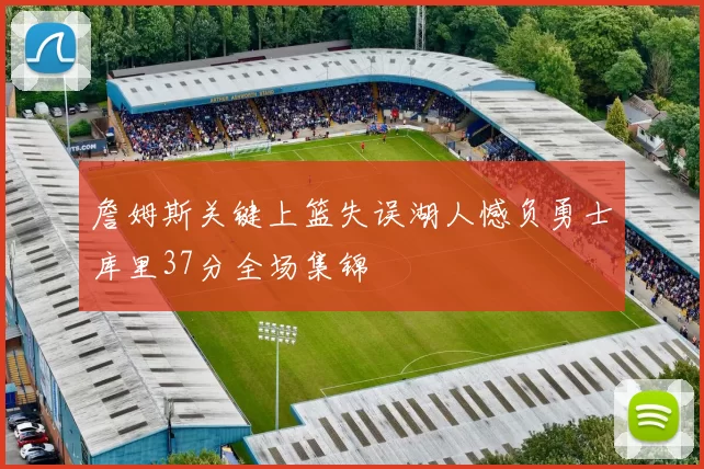 詹姆斯关键上篮失误湖人憾负勇士库里37分全场集锦