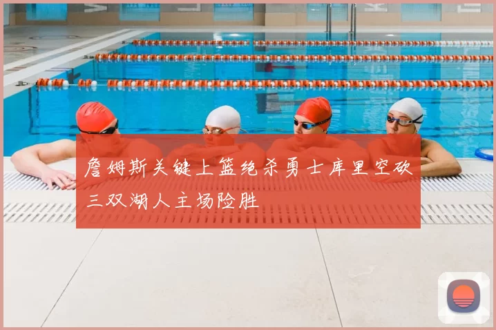 詹姆斯关键上篮绝杀勇士库里空砍三双湖人主场险胜