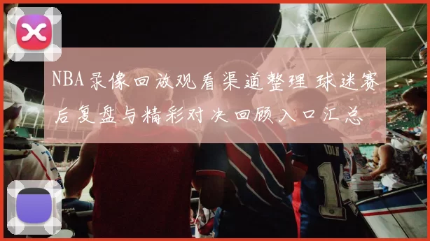 NBA录像回放观看渠道整理 球迷赛后复盘与精彩对决回顾入口汇总
