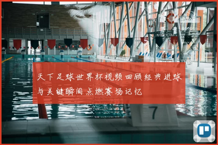 天下足球世界杯视频回顾经典进球与关键瞬间点燃赛场记忆