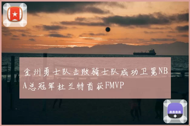 金州勇士队击败骑士队成功卫冕NBA总冠军杜兰特首获FMVP