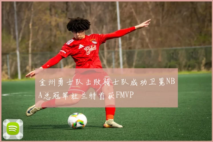 金州勇士队击败骑士队成功卫冕NBA总冠军杜兰特首获FMVP